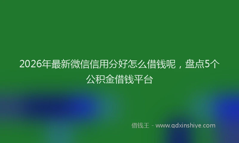 2026年最新微信信用分好怎么借钱呢，盘点5个公积金借钱平台