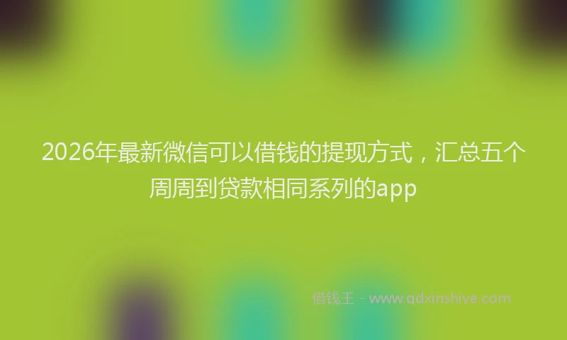 2026年最新微信可以借钱的提现方式，汇总五个周周到贷款相同系列的app