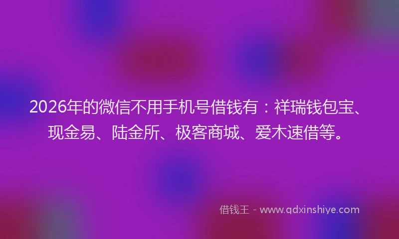 2026年的微信不用手机号借钱有：祥瑞钱包宝、现金易、陆金所、极客商城、爱木速借等。