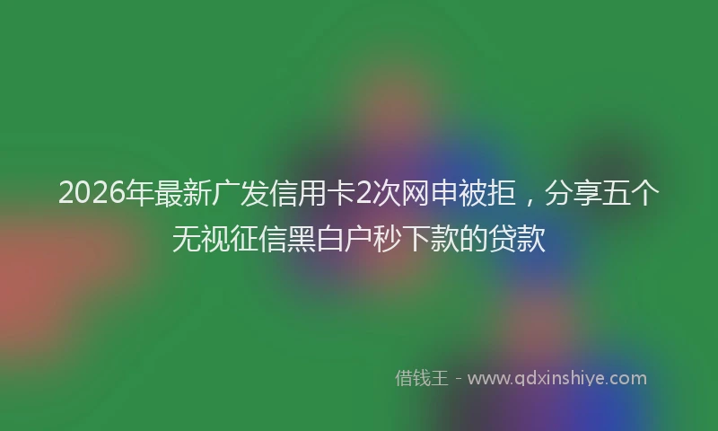2026年最新广发信用卡2次网申被拒，分享五个无视征信黑白户秒下款的贷款
