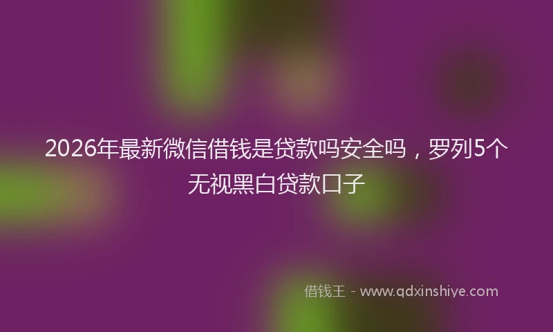2026年最新微信借钱是贷款吗安全吗，罗列5个无视黑白贷款口子