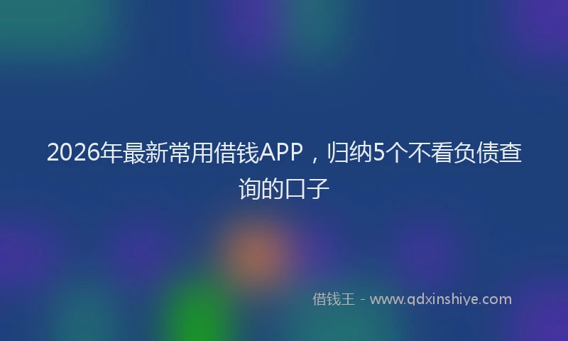 2026年最新常用借钱APP，归纳5个不看负债查询的口子