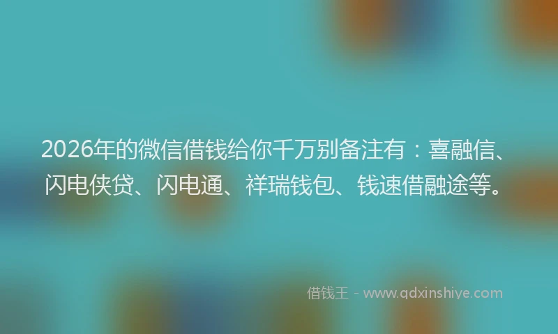 2026年的微信借钱给你千万别备注有：喜融信、闪电侠贷、闪电通、祥瑞钱包、钱速借融途等。