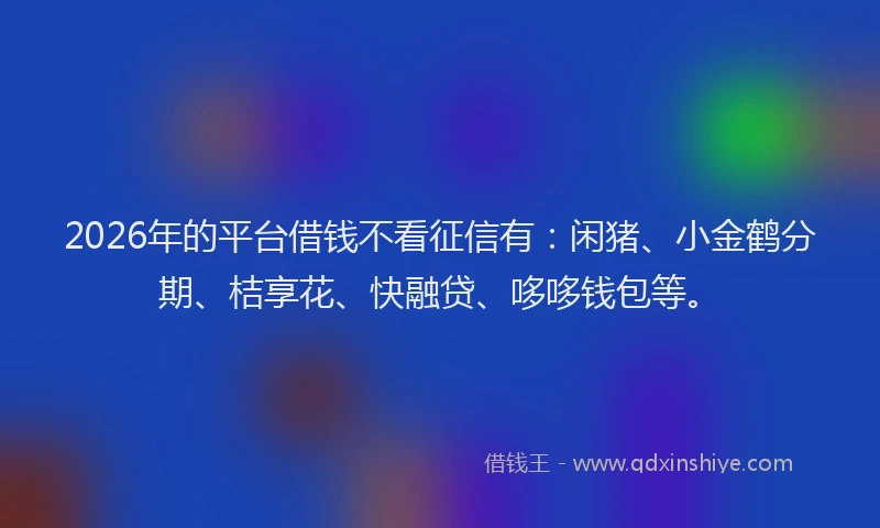 2026年的平台借钱不看征信有：闲猪、小金鹤分期、桔享花、快融贷、哆哆钱包等。