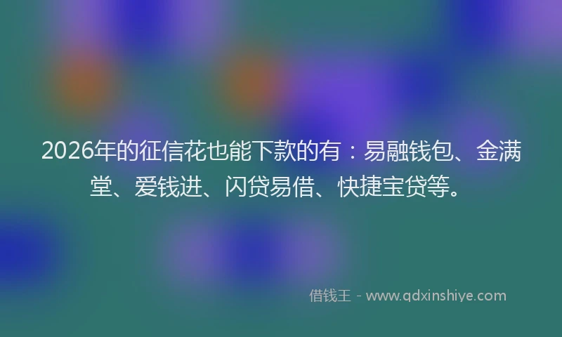 2026年的征信花也能下款的有：易融钱包、金满堂、爱钱进、闪贷易借、快捷宝贷等。