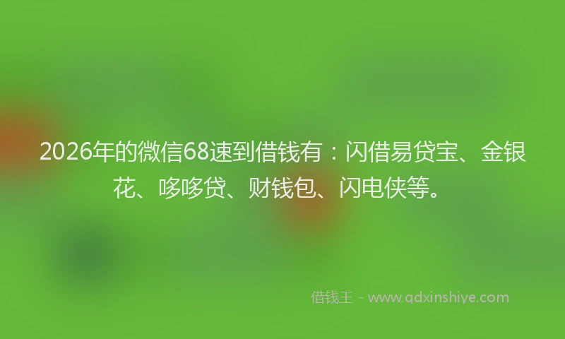 2026年的微信68速到借钱有：闪借易贷宝、金银花、哆哆贷、财钱包、闪电侠等。