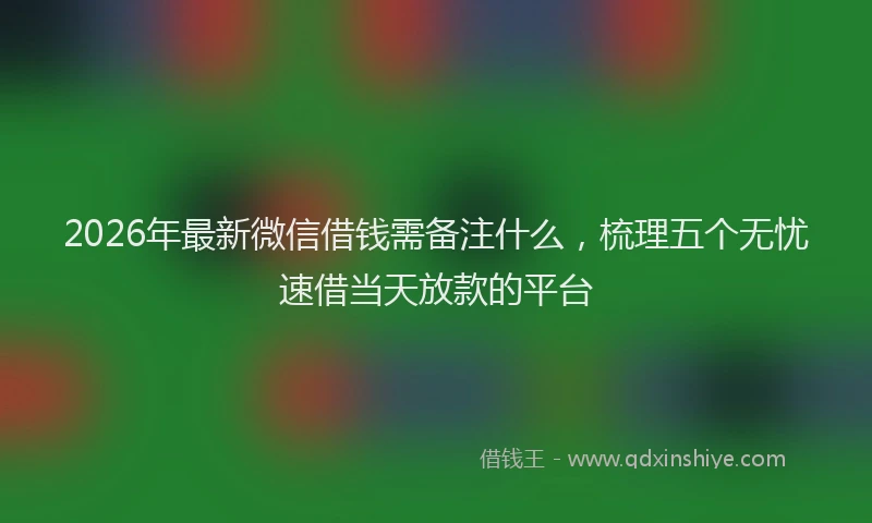 2026年最新微信借钱需备注什么，梳理五个无忧速借当天放款的平台
