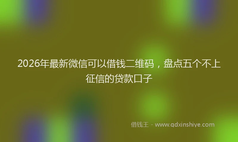 2026年最新微信可以借钱二维码，盘点五个不上征信的贷款口子