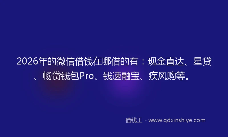 2026年的微信借钱在哪借的有：现金直达、星贷、畅贷钱包Pro、钱速融宝、疾风购等。