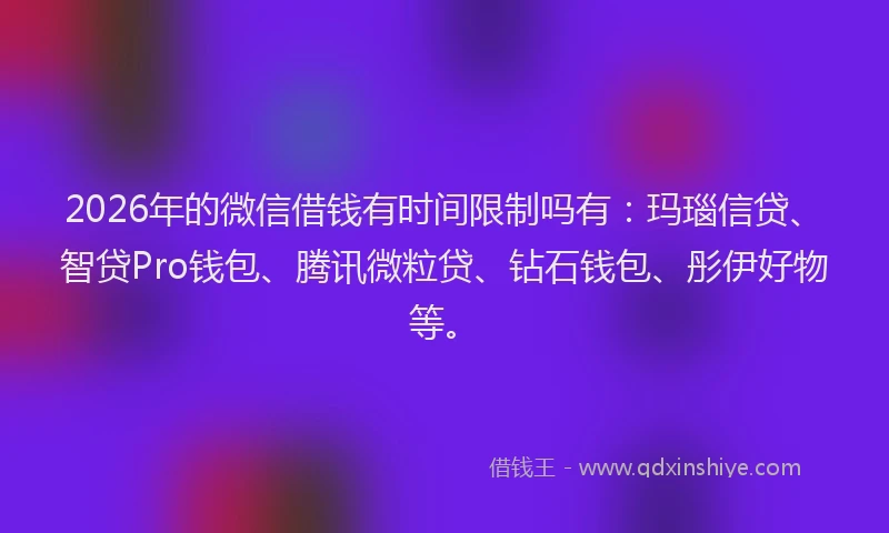 2026年的微信借钱有时间限制吗有：玛瑙信贷、智贷Pro钱包、腾讯微粒贷、钻石钱包、彤伊好物等。