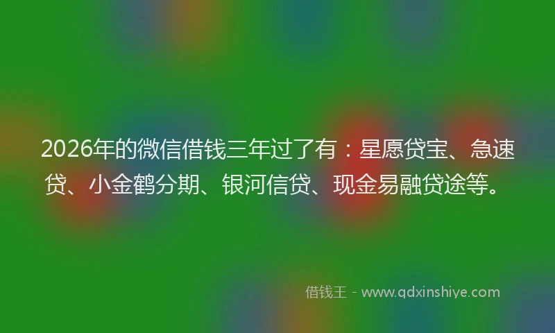 2026年的微信借钱三年过了有：星愿贷宝、急速贷、小金鹤分期、银河信贷、现金易融贷途等。