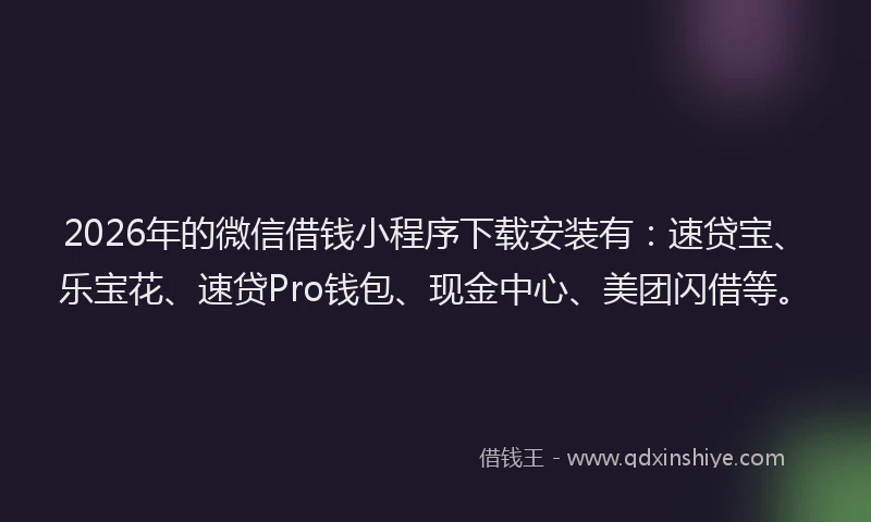 2026年的微信借钱小程序下载安装有：速贷宝、乐宝花、速贷Pro钱包、现金中心、美团闪借等。