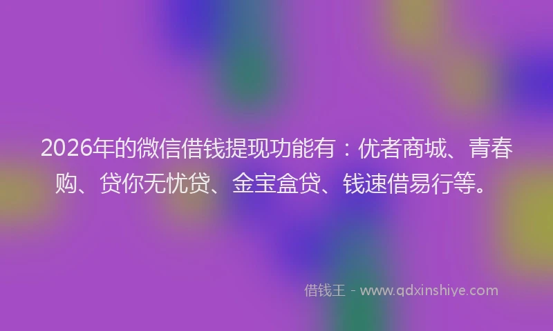 2026年的微信借钱提现功能有：优者商城、青春购、贷你无忧贷、金宝盒贷、钱速借易行等。