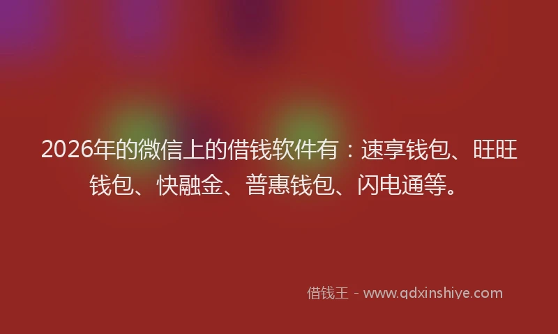 2026年的微信上的借钱软件有：速享钱包、旺旺钱包、快融金、普惠钱包、闪电通等。