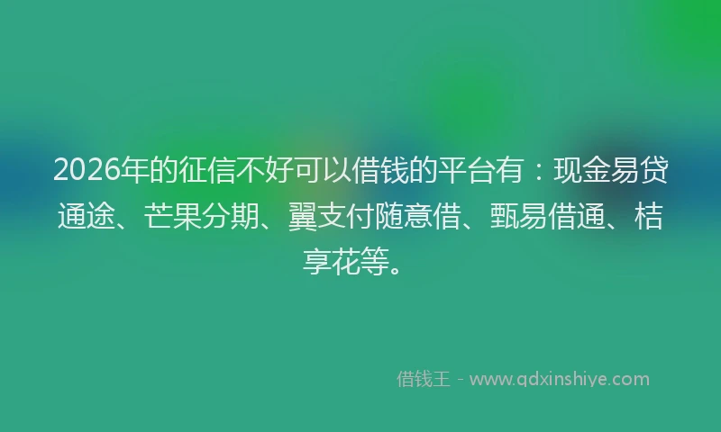 2026年的征信不好可以借钱的平台有：现金易贷通途、芒果分期、翼支付随意借、甄易借通、桔享花等。