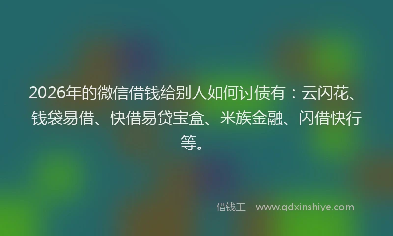 2026年的微信借钱给别人如何讨债有：云闪花、钱袋易借、快借易贷宝盒、米族金融、闪借快行等。