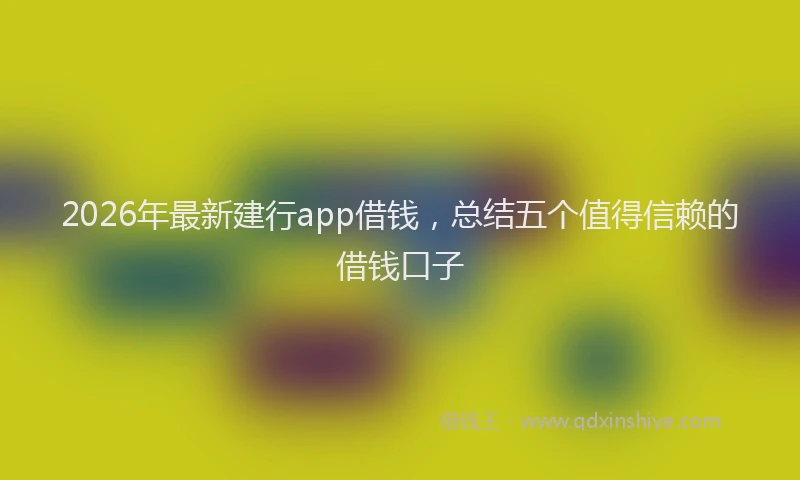 2026年最新建行app借钱，总结五个值得信赖的借钱口子