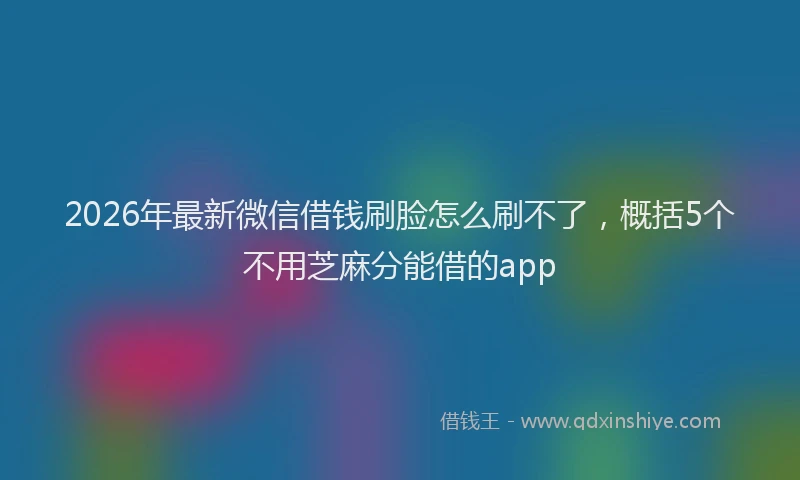 2026年最新微信借钱刷脸怎么刷不了，概括5个不用芝麻分能借的app