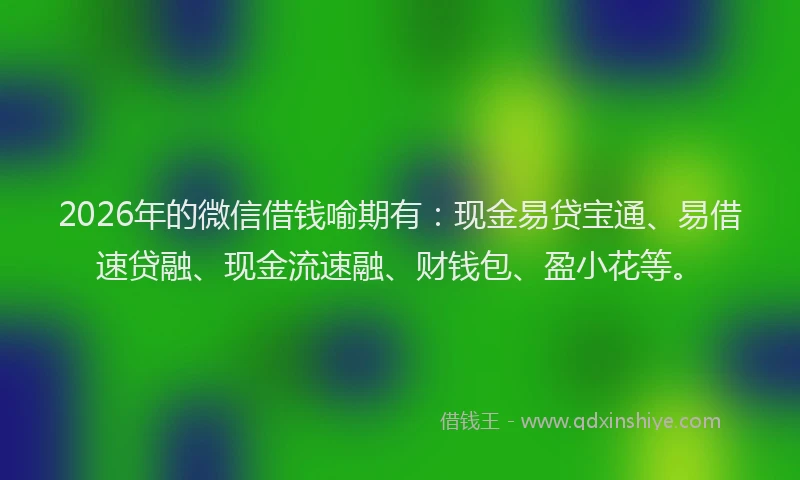 2026年的微信借钱喻期有：现金易贷宝通、易借速贷融、现金流速融、财钱包、盈小花等。