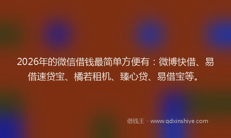 2026年的微信借钱最简单方便有：微博快借、易借速贷宝、橘若租机、臻心贷、易借宝等。