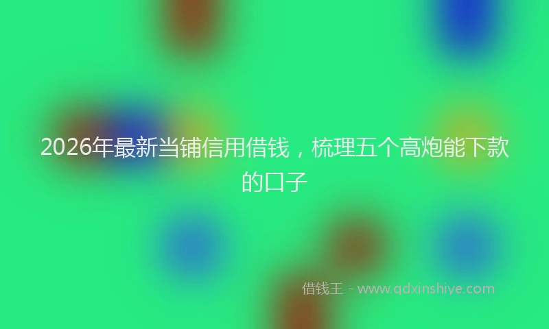 2026年最新当铺信用借钱，梳理五个高炮能下款的口子