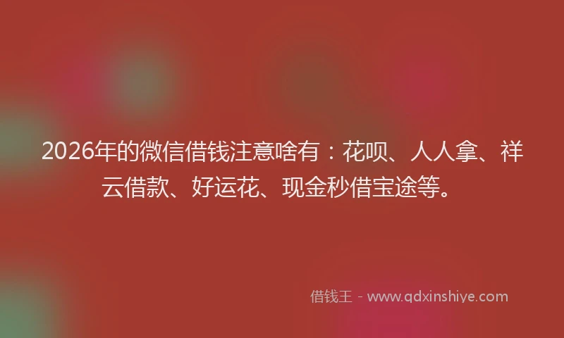 2026年的微信借钱注意啥有：花呗、人人拿、祥云借款、好运花、现金秒借宝途等。