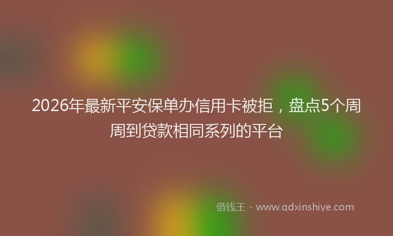 2026年最新平安保单办信用卡被拒，盘点5个周周到贷款相同系列的平台
