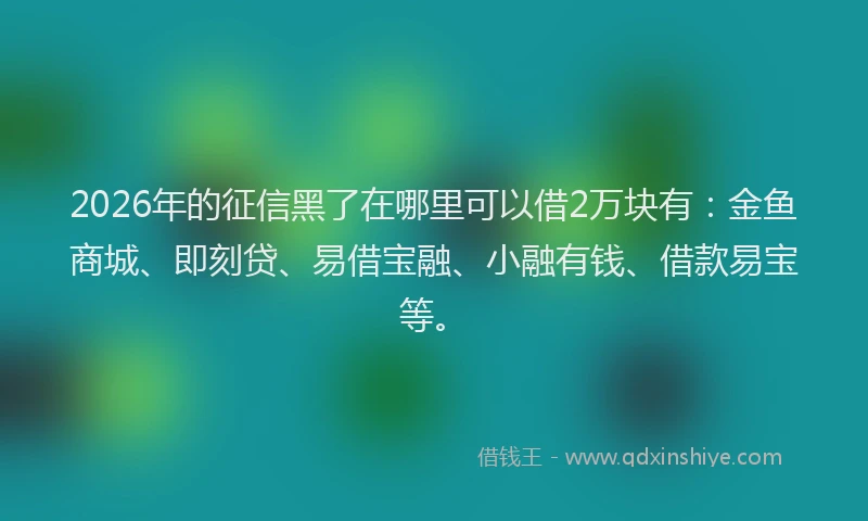 2026年的征信黑了在哪里可以借2万块有：金鱼商城、即刻贷、易借宝融、小融有钱、借款易宝等。