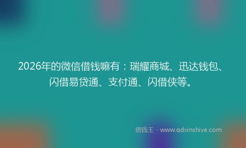 2026年的微信借钱嘛有：瑞耀商城、迅达钱包、闪借易贷通、支付通、闪借侠等。