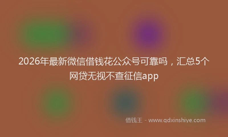 2026年最新微信借钱花公众号可靠吗，汇总5个网贷无视不查征信app