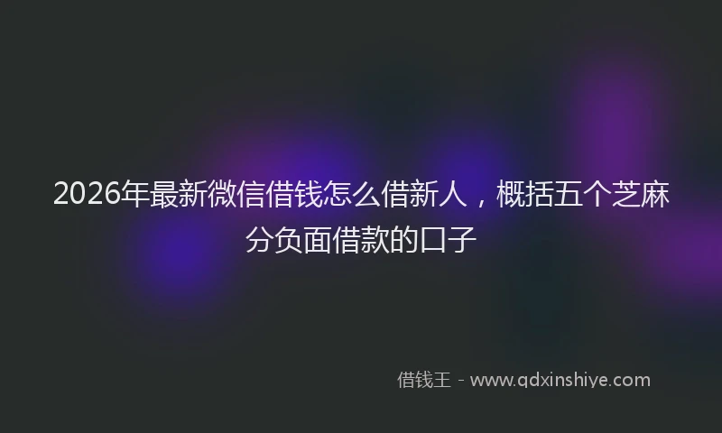 2026年最新微信借钱怎么借新人，概括五个芝麻分负面借款的口子