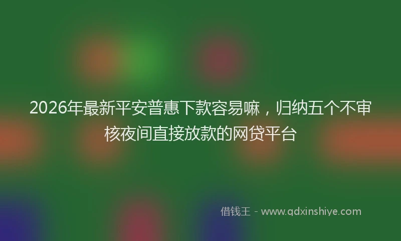2026年最新平安普惠下款容易嘛，归纳五个不审核夜间直接放款的网贷平台