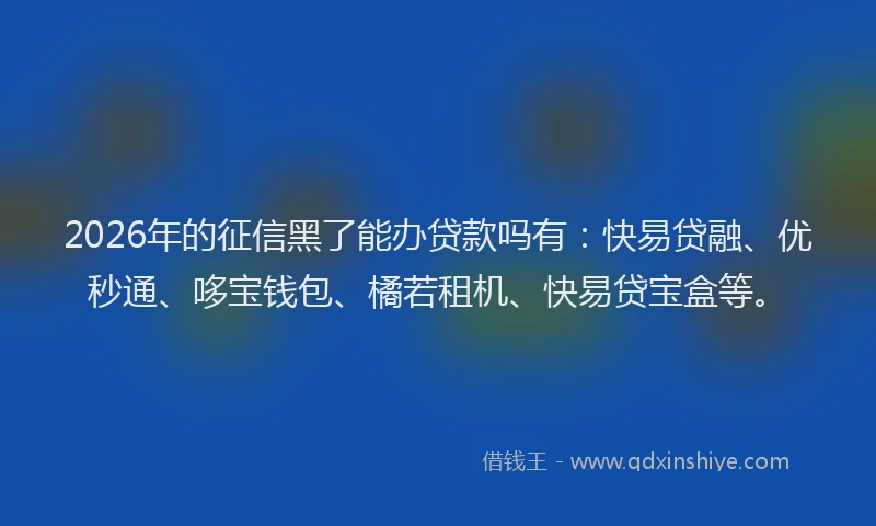 2026年的征信黑了能办贷款吗有：快易贷融、优秒通、哆宝钱包、橘若租机、快易贷宝盒等。