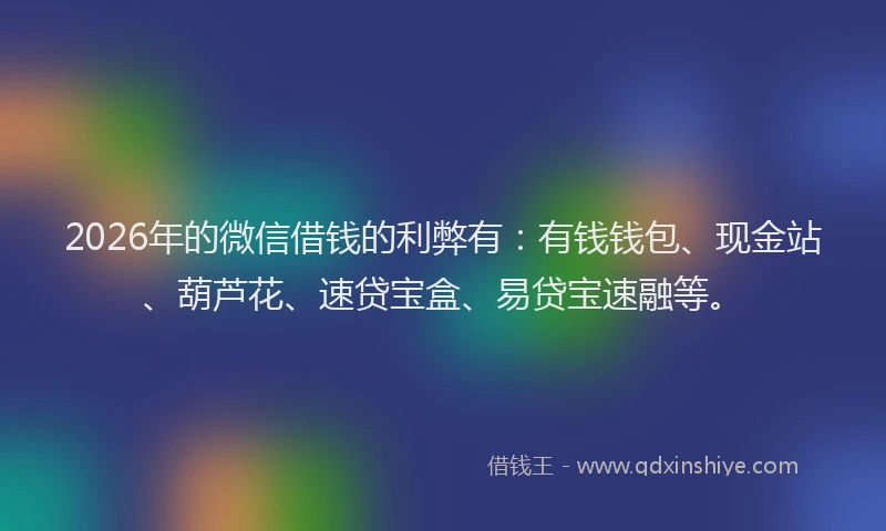 2026年的微信借钱的利弊有：有钱钱包、现金站、葫芦花、速贷宝盒、易贷宝速融等。