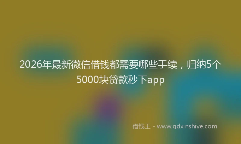 2026年最新微信借钱都需要哪些手续，归纳5个5000块贷款秒下app