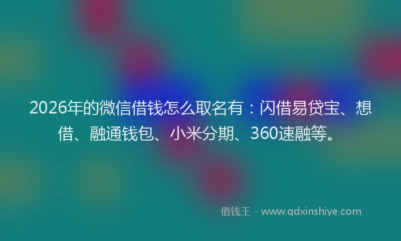 2026年的微信借钱怎么取名有：闪借易贷宝、想借、融通钱包、小米分期、360速融等。