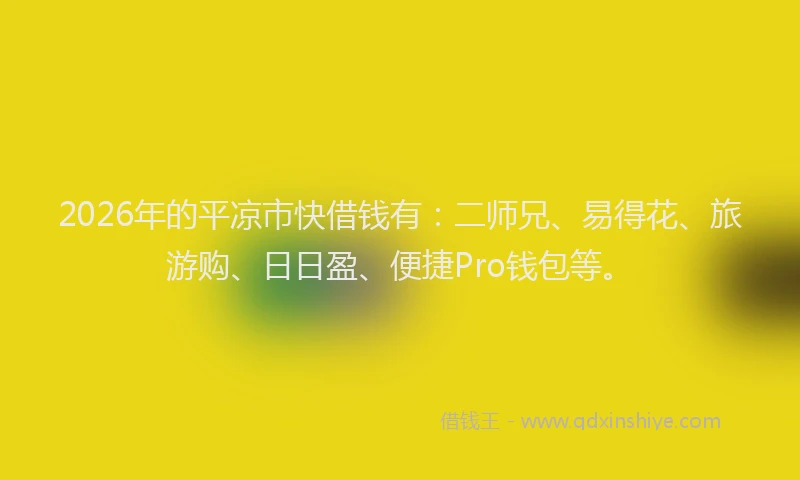 2026年的平凉市快借钱有：二师兄、易得花、旅游购、日日盈、便捷Pro钱包等。