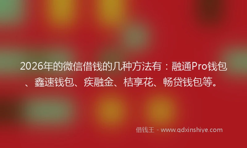 2026年的微信借钱的几种方法有：融通Pro钱包、鑫速钱包、疾融金、桔享花、畅贷钱包等。