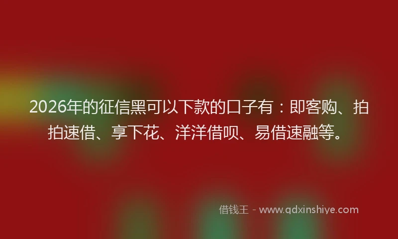 2026年的征信黑可以下款的口子有：即客购、拍拍速借、享下花、洋洋借呗、易借速融等。