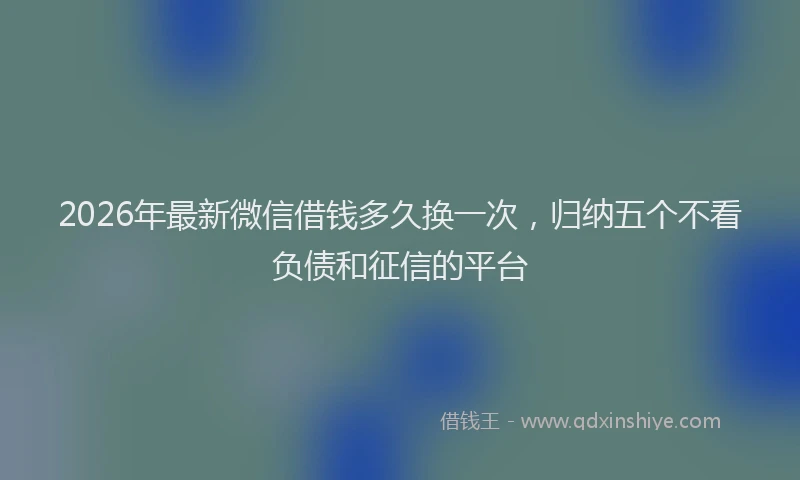 2026年最新微信借钱多久换一次，归纳五个不看负债和征信的平台