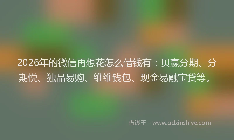 2026年的微信再想花怎么借钱有：贝赢分期、分期悦、独品易购、维维钱包、现金易融宝贷等。