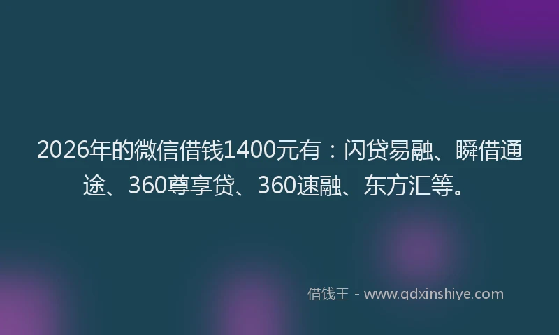 2026年的微信借钱1400元有：闪贷易融、瞬借通途、360尊享贷、360速融、东方汇等。
