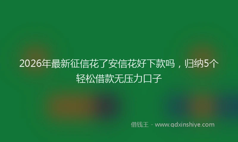 2026年最新征信花了安信花好下款吗，归纳5个轻松借款无压力口子