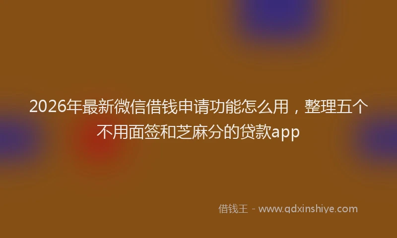 2026年最新微信借钱申请功能怎么用，整理五个不用面签和芝麻分的贷款app