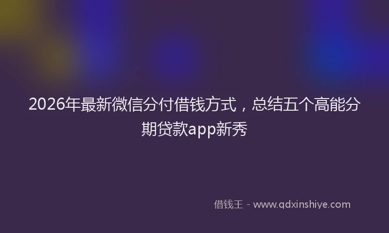 2026年最新微信分付借钱方式，总结五个高能分期贷款app新秀