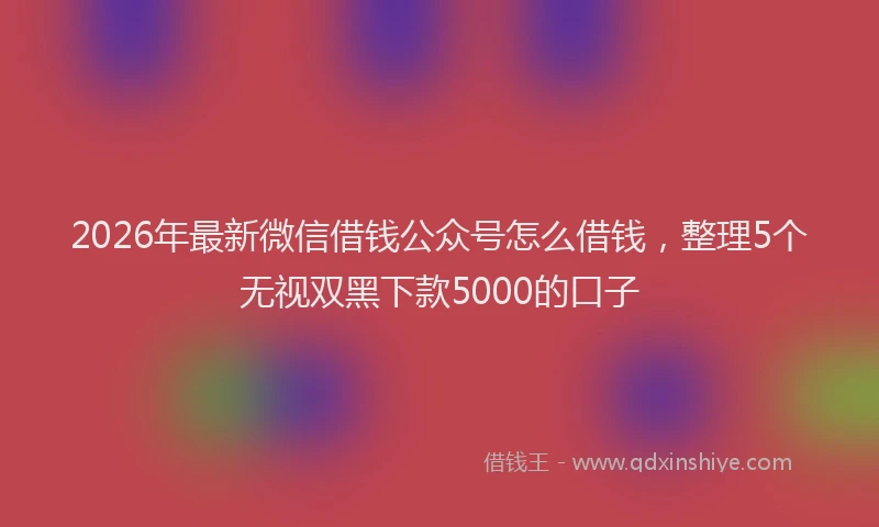 2026年最新微信借钱公众号怎么借钱，整理5个无视双黑下款5000的口子