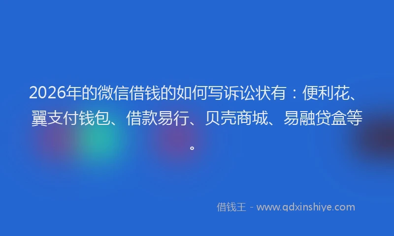 2026年的微信借钱的如何写诉讼状有：便利花、翼支付钱包、借款易行、贝壳商城、易融贷盒等。