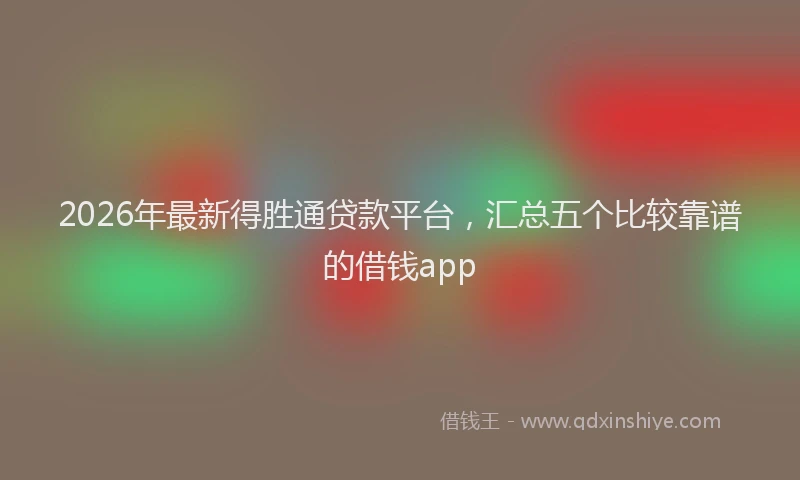 2026年最新得胜通贷款平台，汇总五个比较靠谱的借钱app