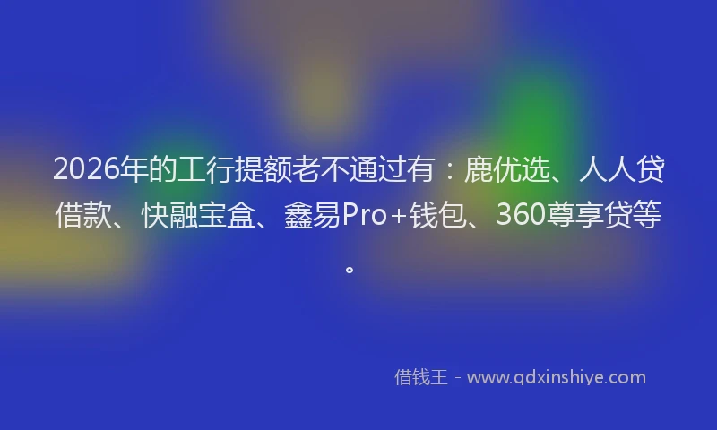 2026年的工行提额老不通过有：鹿优选、人人贷借款、快融宝盒、鑫易Pro+钱包、360尊享贷等。