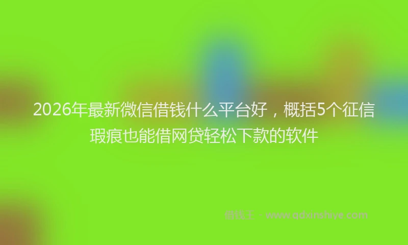 2026年最新微信借钱什么平台好，概括5个征信瑕疵也能借网贷轻松下款的软件